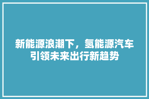 新能源浪潮下，氢能源汽车引领未来出行新趋势 车联网技术
