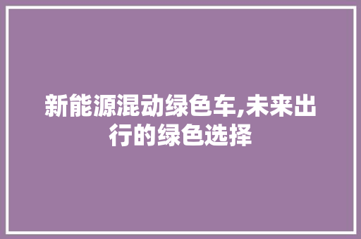 新能源混动绿色车,未来出行的绿色选择
