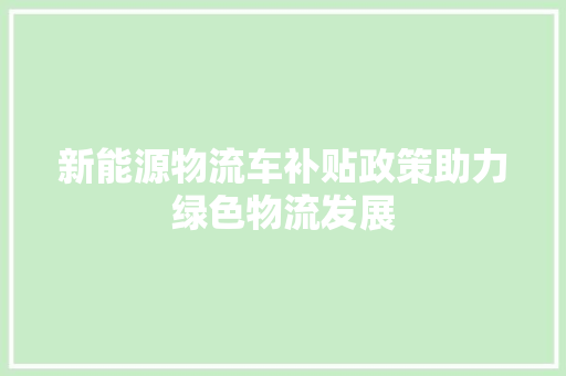 新能源物流车补贴政策助力绿色物流发展