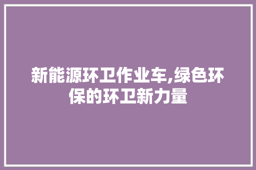 新能源环卫作业车,绿色环保的环卫新力量