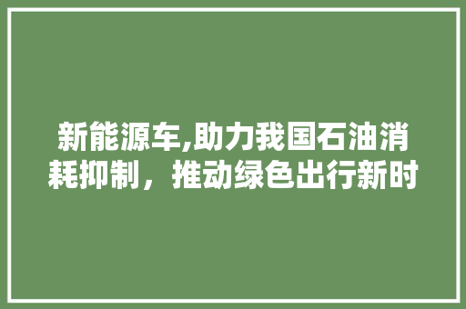 新能源车,助力我国石油消耗抑制，推动绿色出行新时代 智能驾驶