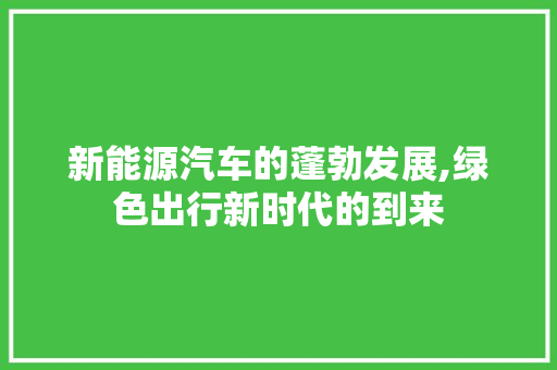 新能源汽车的蓬勃发展,绿色出行新时代的到来