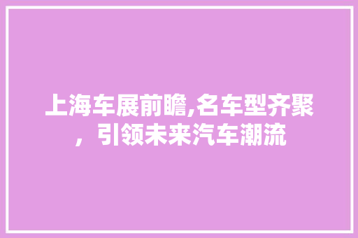 上海车展前瞻,名车型齐聚，引领未来汽车潮流