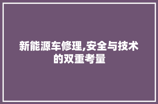 新能源车修理,安全与技术的双重考量