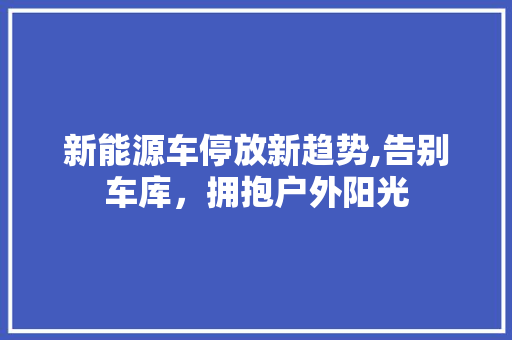 新能源车停放新趋势,告别车库，拥抱户外阳光