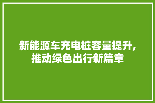 新能源车充电桩容量提升,推动绿色出行新篇章