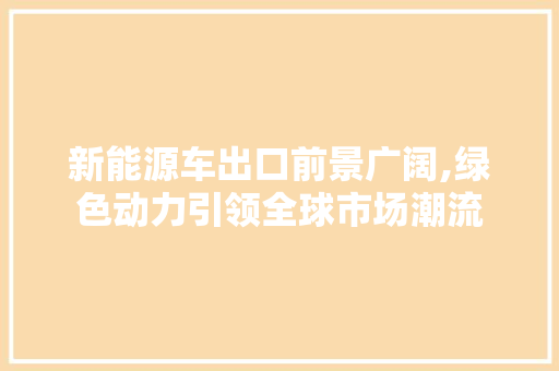 新能源车出口前景广阔,绿色动力引领全球市场潮流