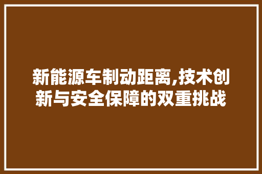 新能源车制动距离,技术创新与安全保障的双重挑战