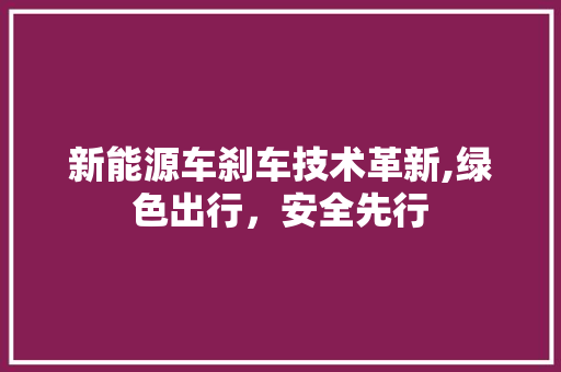 新能源车刹车技术革新,绿色出行，安全先行