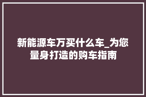新能源车万买什么车_为您量身打造的购车指南