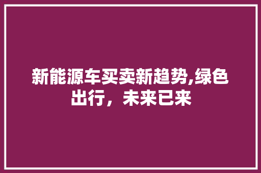 新能源车买卖新趋势,绿色出行，未来已来