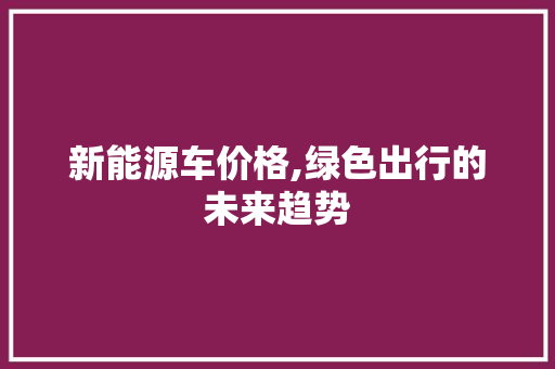 新能源车价格,绿色出行的未来趋势 混合动力车