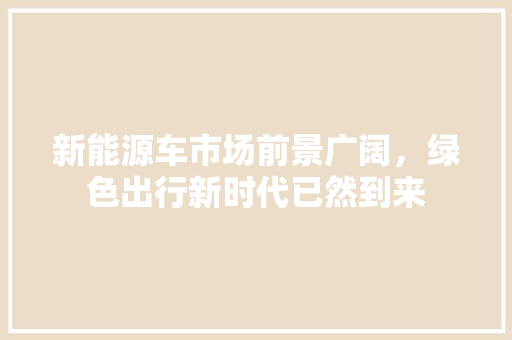 新能源车市场前景广阔，绿色出行新时代已然到来 新车资讯