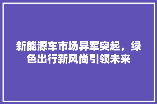 新能源车市场异军突起，绿色出行新风尚引领未来 车联网技术