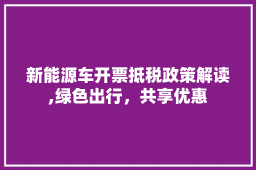 新能源车开票抵税政策解读,绿色出行，共享优惠