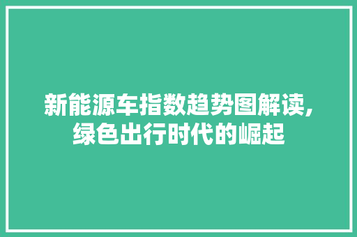新能源车指数趋势图解读,绿色出行时代的崛起 新能源汽车