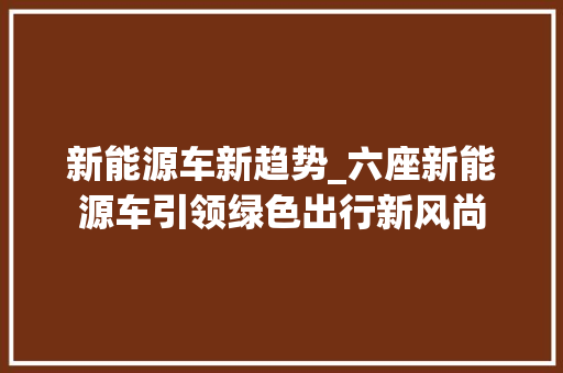 新能源车新趋势_六座新能源车引领绿色出行新风尚