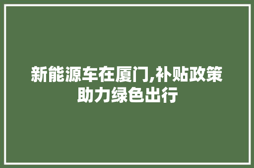 新能源车在厦门,补贴政策助力绿色出行