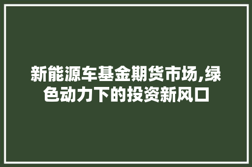 新能源车基金期货市场,绿色动力下的投资新风口