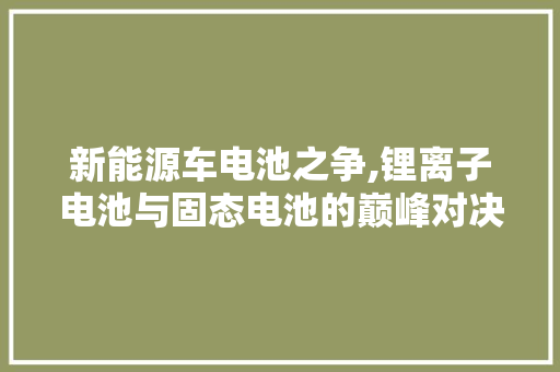 新能源车电池之争,锂离子电池与固态电池的巅峰对决