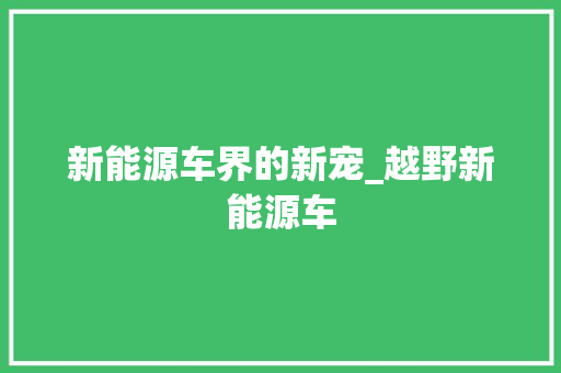 新能源车界的新宠_越野新能源车 车型评测