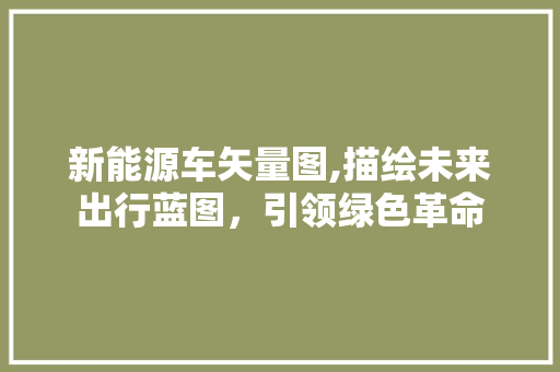 新能源车矢量图,描绘未来出行蓝图，引领绿色革命