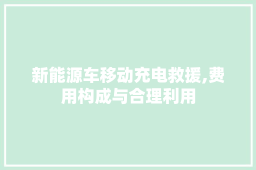 新能源车移动充电救援,费用构成与合理利用