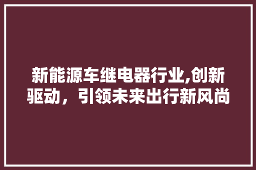新能源车继电器行业,创新驱动，引领未来出行新风尚