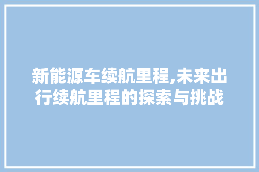 新能源车续航里程,未来出行续航里程的探索与挑战