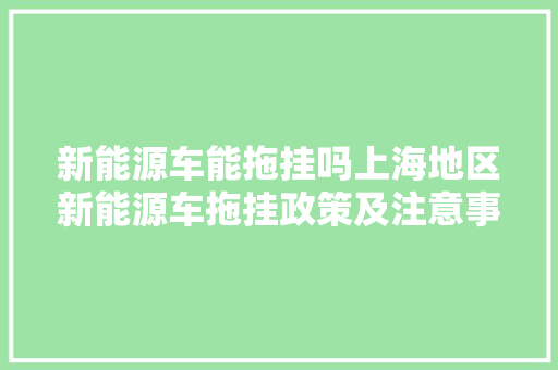 新能源车能拖挂吗上海地区新能源车拖挂政策及注意事项