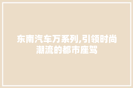 东南汽车万系列,引领时尚潮流的都市座驾