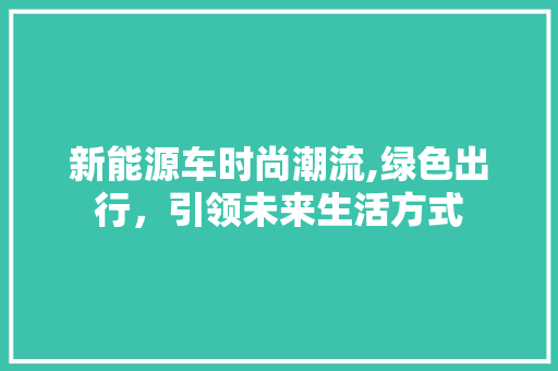 新能源车时尚潮流,绿色出行，引领未来生活方式