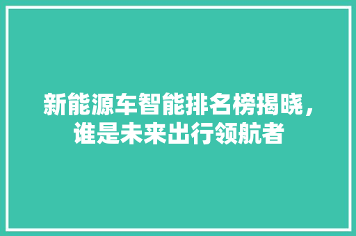 新能源车智能排名榜揭晓，谁是未来出行领航者