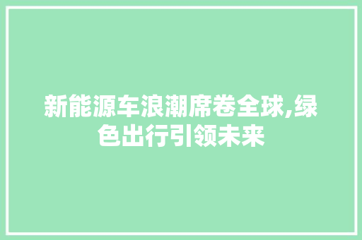 新能源车浪潮席卷全球,绿色出行引领未来 汽车保养