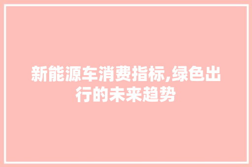新能源车消费指标,绿色出行的未来趋势 车型评测