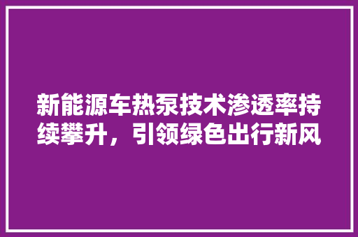 新能源车热泵技术渗透率持续攀升，引领绿色出行新风尚