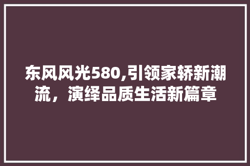 东风风光580,引领家轿新潮流，演绎品质生活新篇章