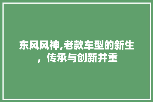 东风风神,老款车型的新生，传承与创新并重