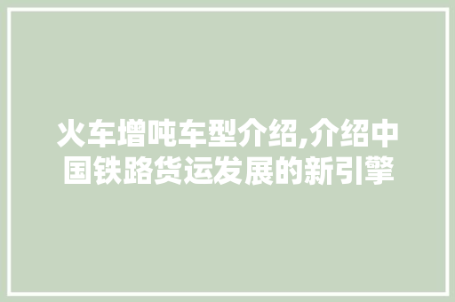 火车增吨车型介绍,介绍中国铁路货运发展的新引擎