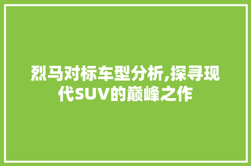 烈马对标车型分析,探寻现代SUV的巅峰之作