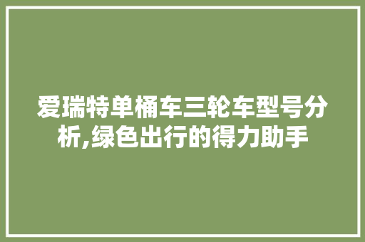 爱瑞特单桶车三轮车型号分析,绿色出行的得力助手