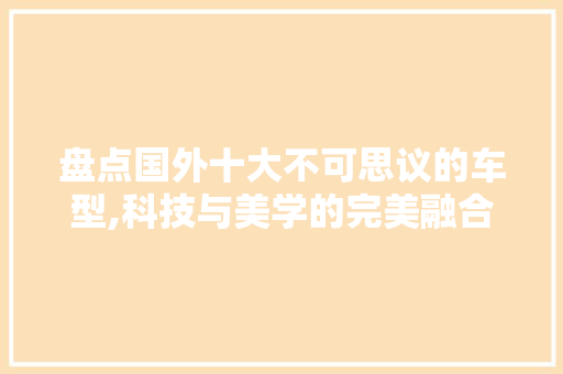 盘点国外十大不可思议的车型,科技与美学的完美融合