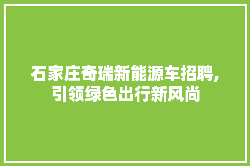 石家庄奇瑞新能源车招聘,引领绿色出行新风尚