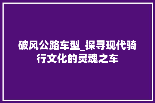 破风公路车型_探寻现代骑行文化的灵魂之车