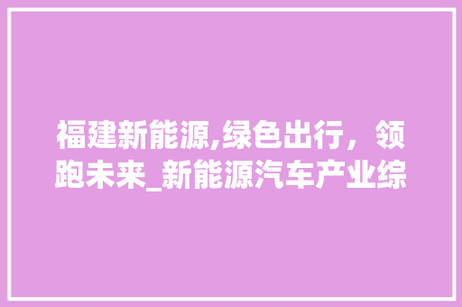 福建新能源,绿色出行，领跑未来_新能源汽车产业综述 新车资讯