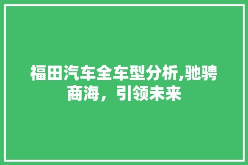 福田汽车全车型分析,驰骋商海，引领未来