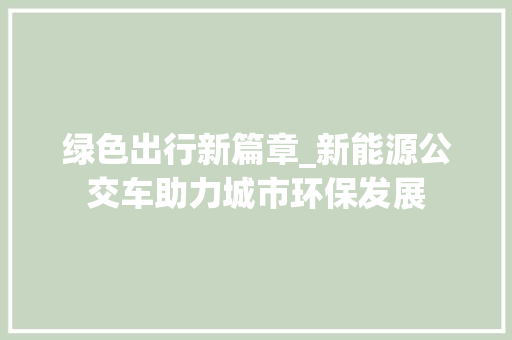 绿色出行新篇章_新能源公交车助力城市环保发展 智能驾驶