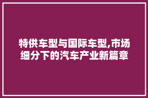 特供车型与国际车型,市场细分下的汽车产业新篇章 新车资讯