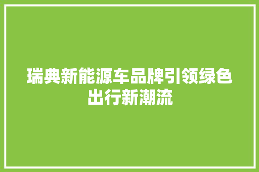 瑞典新能源车品牌引领绿色出行新潮流 新车资讯