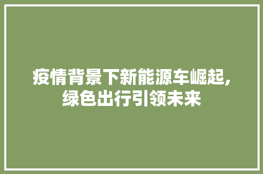 疫情背景下新能源车崛起,绿色出行引领未来